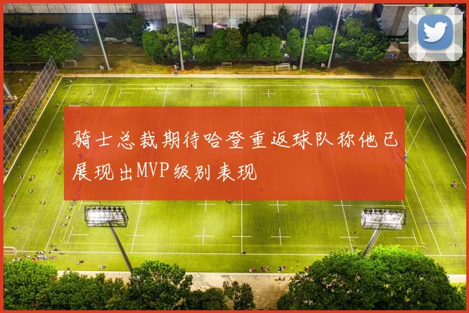骑士总裁期待哈登重返球队称他已展现出MVP级别表现