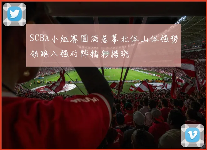 SCBA小组赛圆满落幕北体山体强势领跑八强对阵精彩揭晓