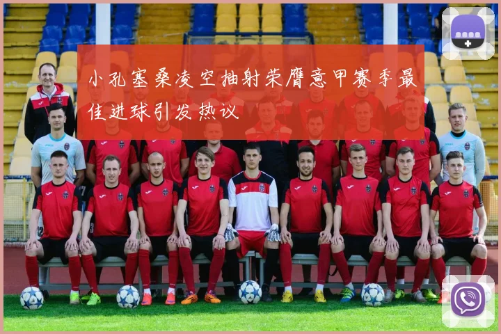 小孔塞桑凌空抽射荣膺意甲赛季最佳进球引发热议