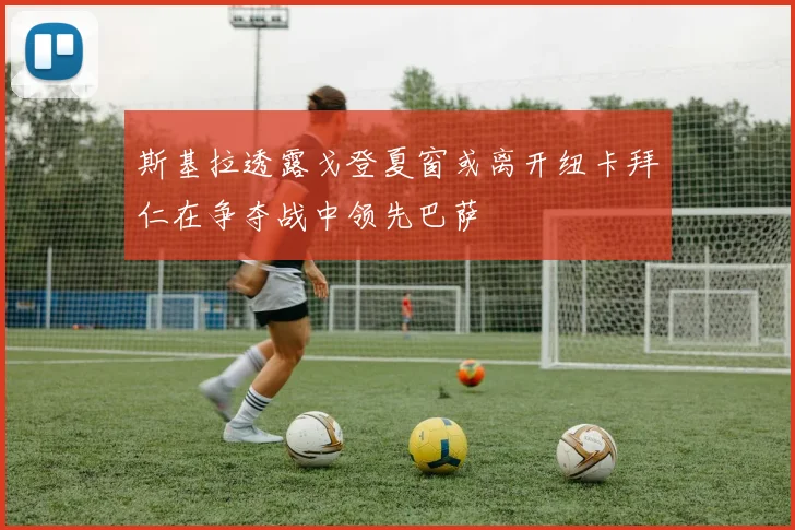 斯基拉透露戈登夏窗或离开纽卡拜仁在争夺战中领先巴萨