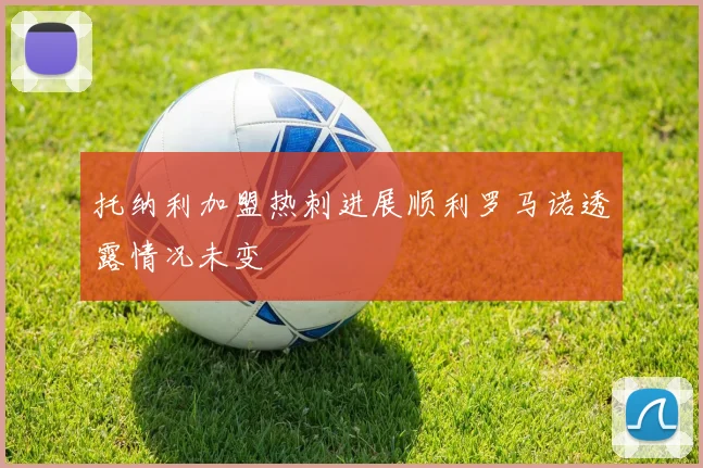 托纳利加盟热刺进展顺利罗马诺透露情况未变