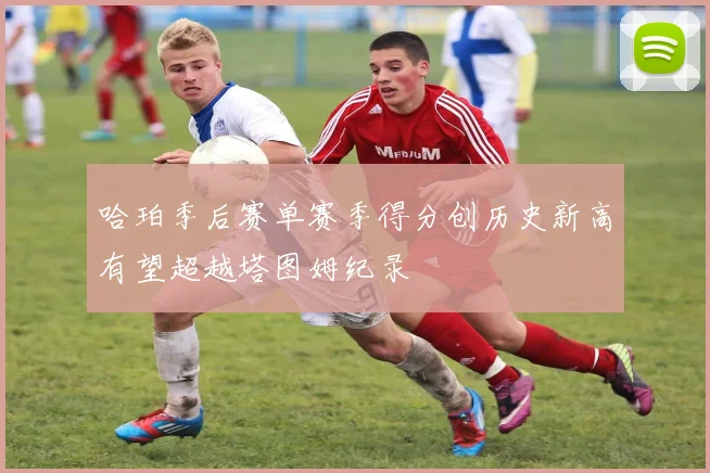 哈珀季后赛单赛季得分创历史新高有望超越塔图姆纪录