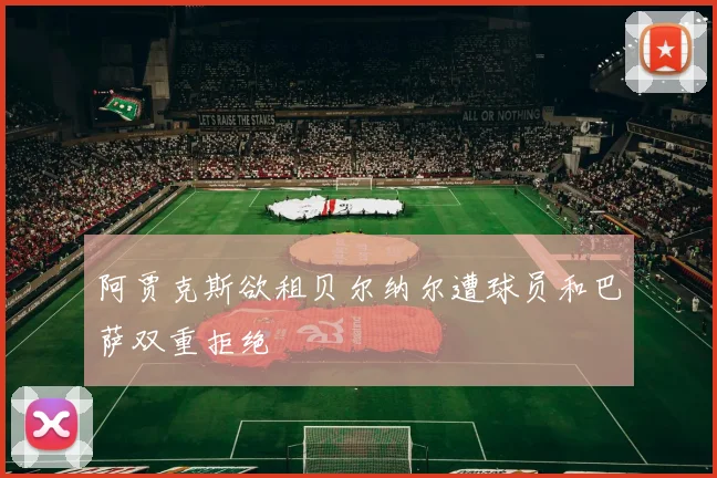 阿贾克斯欲租贝尔纳尔遭球员和巴萨双重拒绝
