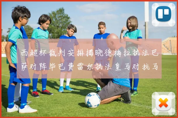 西超杯裁判安排揭晓德梅拉执法巴萨对阵毕巴费雷尔执法皇马对抗马竞