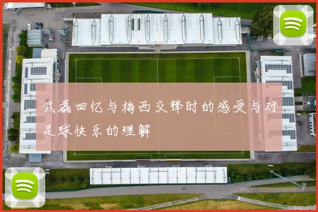 武磊回忆与梅西交锋时的感受与对足球快乐的理解