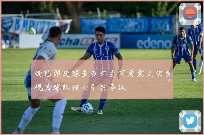 姆巴佩进球虽多却无实质意义仍自视为球队核心引发争议