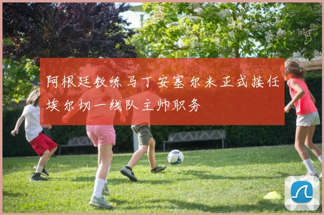 阿根廷教练马丁安塞尔米正式接任埃尔切一线队主帅职务