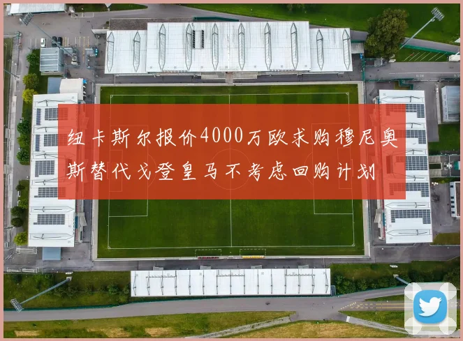 纽卡斯尔报价4000万欧求购穆尼奥斯替代戈登皇马不考虑回购计划