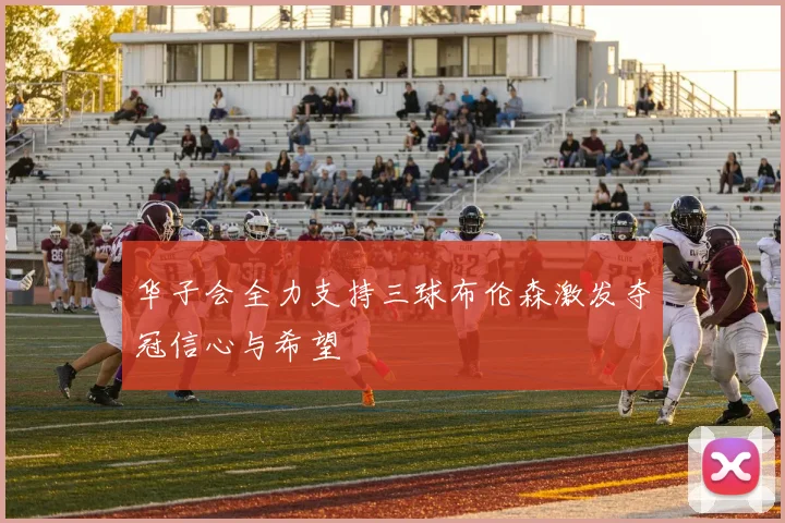 华子会全力支持三球布伦森激发夺冠信心与希望
