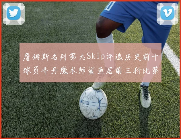 詹姆斯名列第九Skip评选历史前十球员乔丹魔术师鲨鱼居前三科比第七