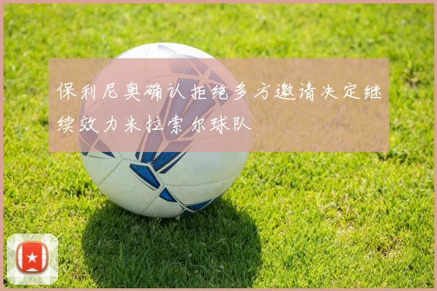 保利尼奥确认拒绝多方邀请决定继续效力米拉索尔球队