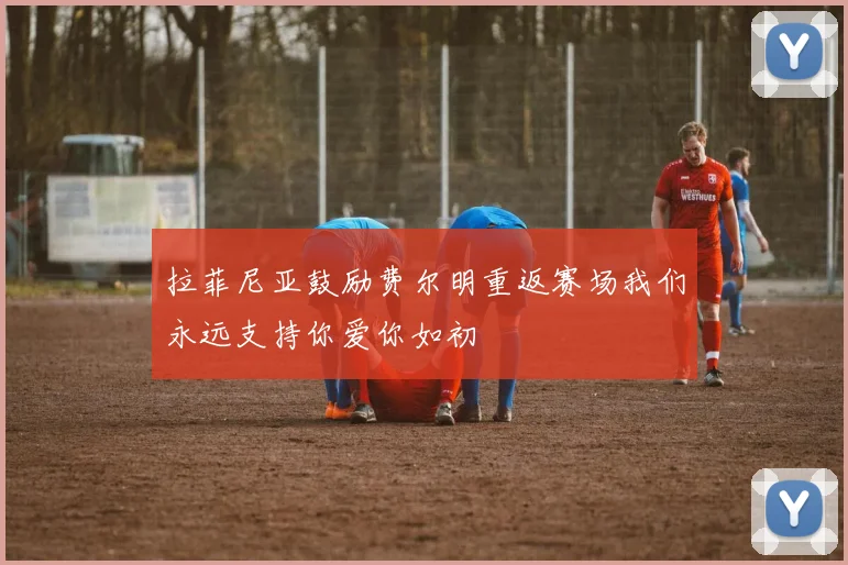 拉菲尼亚鼓励费尔明重返赛场我们永远支持你爱你如初